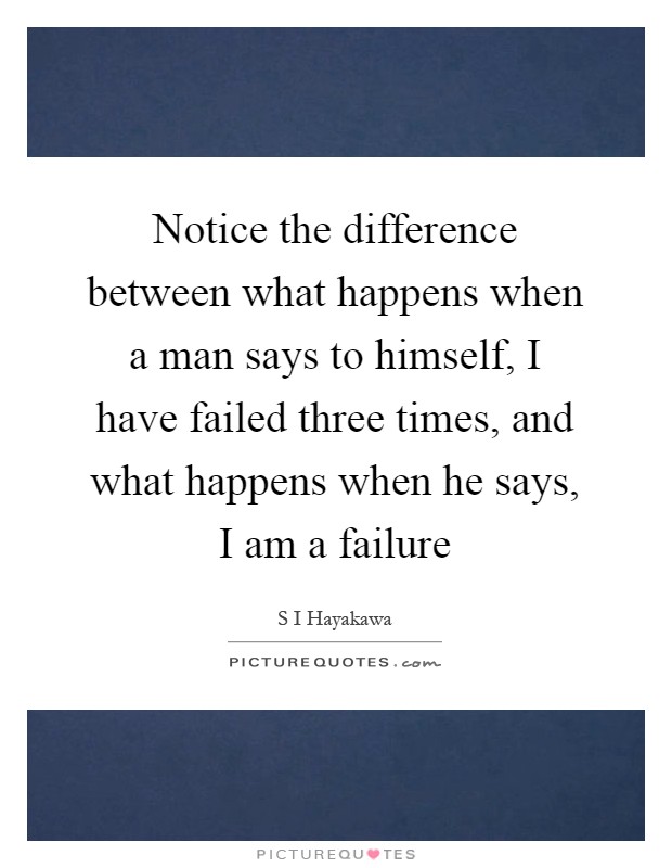 Notice the difference between what happens when a man says to himself, I have failed three times, and what happens when he says, I am a failure Picture Quote #1