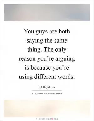 You guys are both saying the same thing. The only reason you’re arguing is because you’re using different words Picture Quote #1