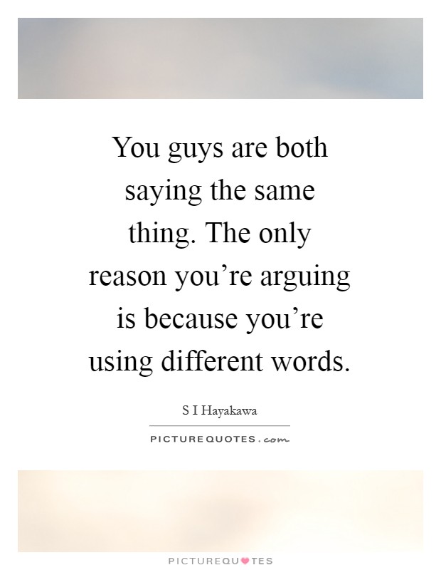 You guys are both saying the same thing. The only reason you're arguing is because you're using different words Picture Quote #1