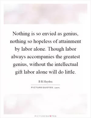 Nothing is so envied as genius, nothing so hopeless of attainment by labor alone. Though labor always accompanies the greatest genius, without the intellectual gift labor alone will do little Picture Quote #1