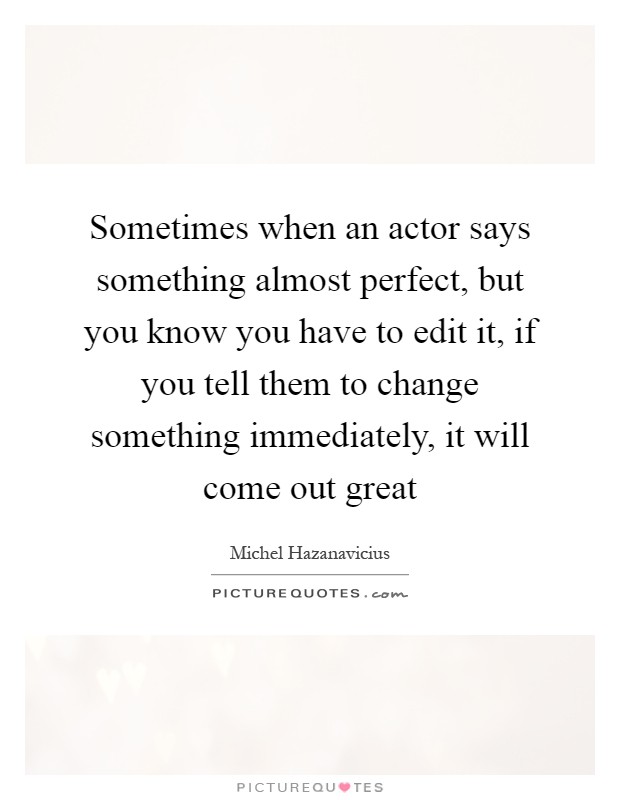 Sometimes when an actor says something almost perfect, but you know you have to edit it, if you tell them to change something immediately, it will come out great Picture Quote #1