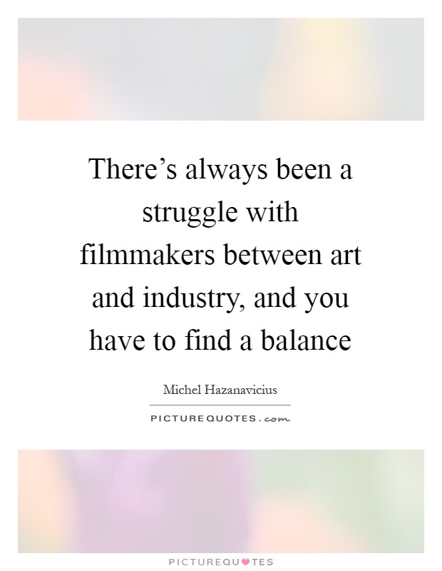 There's always been a struggle with filmmakers between art and industry, and you have to find a balance Picture Quote #1