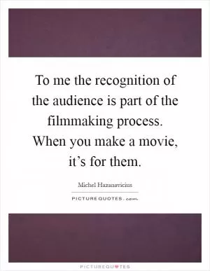 To me the recognition of the audience is part of the filmmaking process. When you make a movie, it’s for them Picture Quote #1