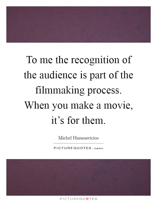 To me the recognition of the audience is part of the filmmaking process. When you make a movie, it's for them Picture Quote #1