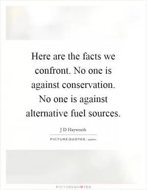 Here are the facts we confront. No one is against conservation. No one is against alternative fuel sources Picture Quote #1