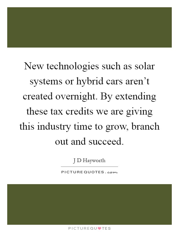 New technologies such as solar systems or hybrid cars aren't created overnight. By extending these tax credits we are giving this industry time to grow, branch out and succeed Picture Quote #1