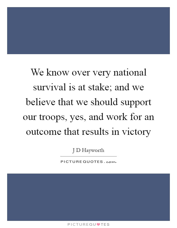 We know over very national survival is at stake; and we believe that we should support our troops, yes, and work for an outcome that results in victory Picture Quote #1