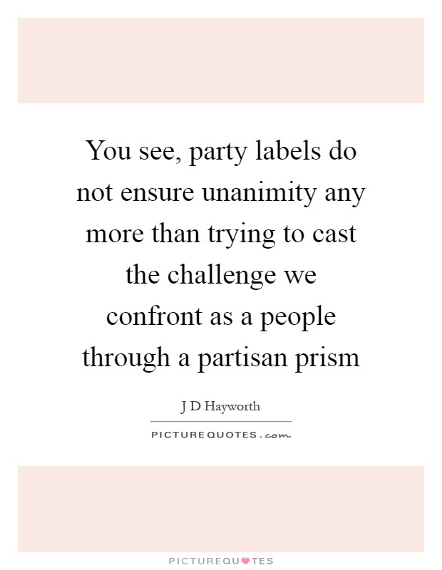 You see, party labels do not ensure unanimity any more than trying to cast the challenge we confront as a people through a partisan prism Picture Quote #1