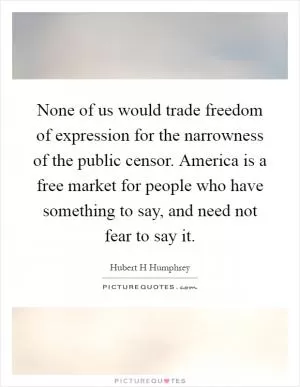 None of us would trade freedom of expression for the narrowness of the public censor. America is a free market for people who have something to say, and need not fear to say it Picture Quote #1