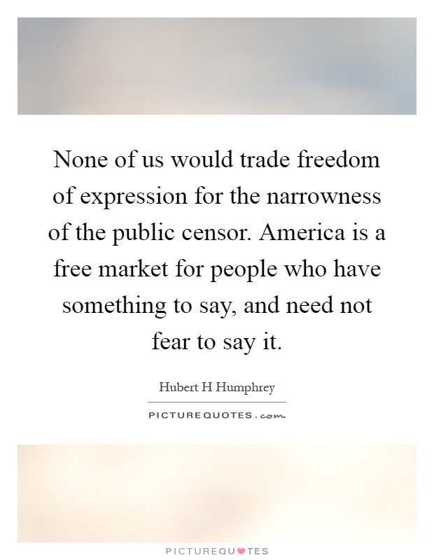 None of us would trade freedom of expression for the narrowness of the public censor. America is a free market for people who have something to say, and need not fear to say it Picture Quote #1