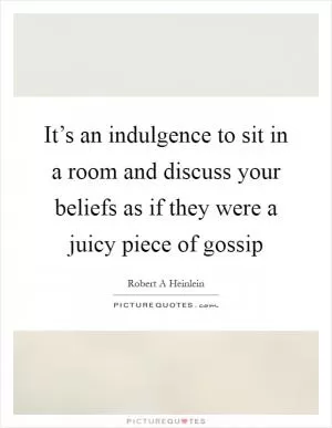It’s an indulgence to sit in a room and discuss your beliefs as if they were a juicy piece of gossip Picture Quote #1