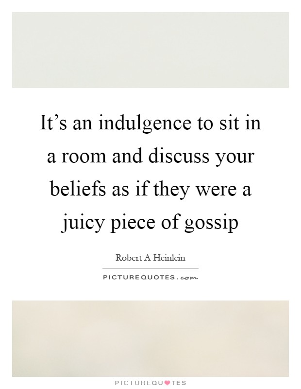 It's an indulgence to sit in a room and discuss your beliefs as if they were a juicy piece of gossip Picture Quote #1