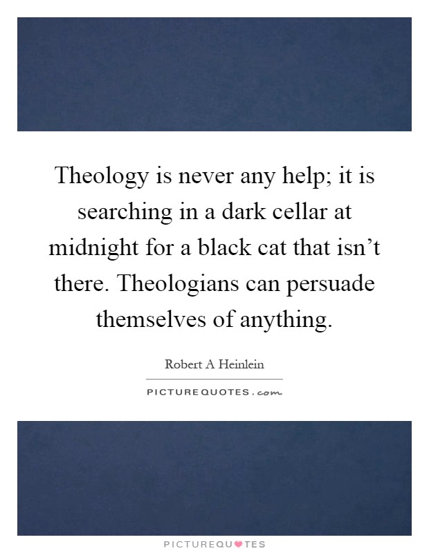 Theology is never any help; it is searching in a dark cellar at midnight for a black cat that isn't there. Theologians can persuade themselves of anything Picture Quote #1
