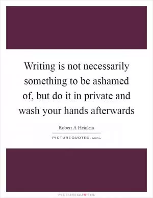Writing is not necessarily something to be ashamed of, but do it in private and wash your hands afterwards Picture Quote #1