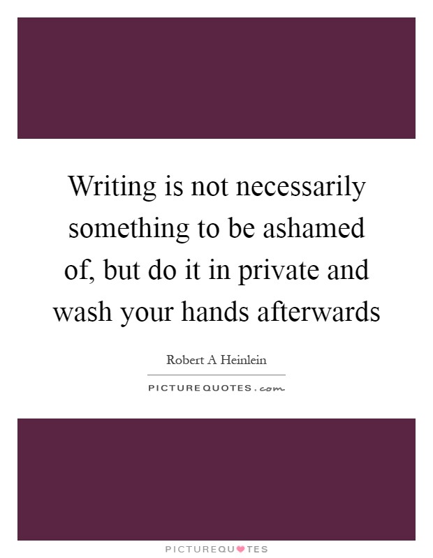 Writing is not necessarily something to be ashamed of, but do it in private and wash your hands afterwards Picture Quote #1
