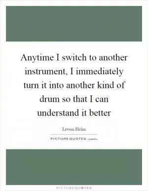 Anytime I switch to another instrument, I immediately turn it into another kind of drum so that I can understand it better Picture Quote #1