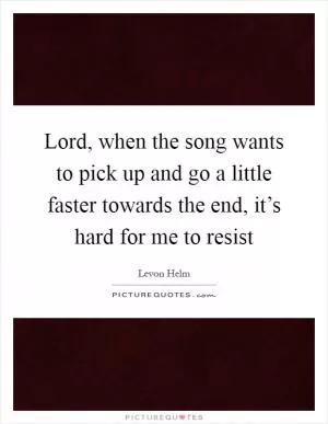 Lord, when the song wants to pick up and go a little faster towards the end, it’s hard for me to resist Picture Quote #1