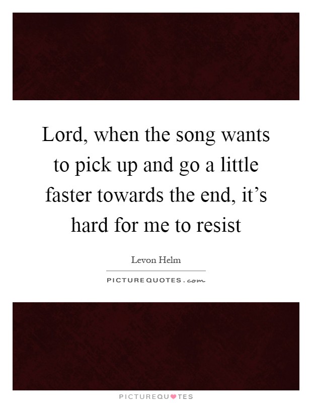 Lord, when the song wants to pick up and go a little faster towards the end, it's hard for me to resist Picture Quote #1