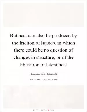 But heat can also be produced by the friction of liquids, in which there could be no question of changes in structure, or of the liberation of latent heat Picture Quote #1
