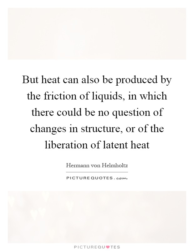 But heat can also be produced by the friction of liquids, in which there could be no question of changes in structure, or of the liberation of latent heat Picture Quote #1