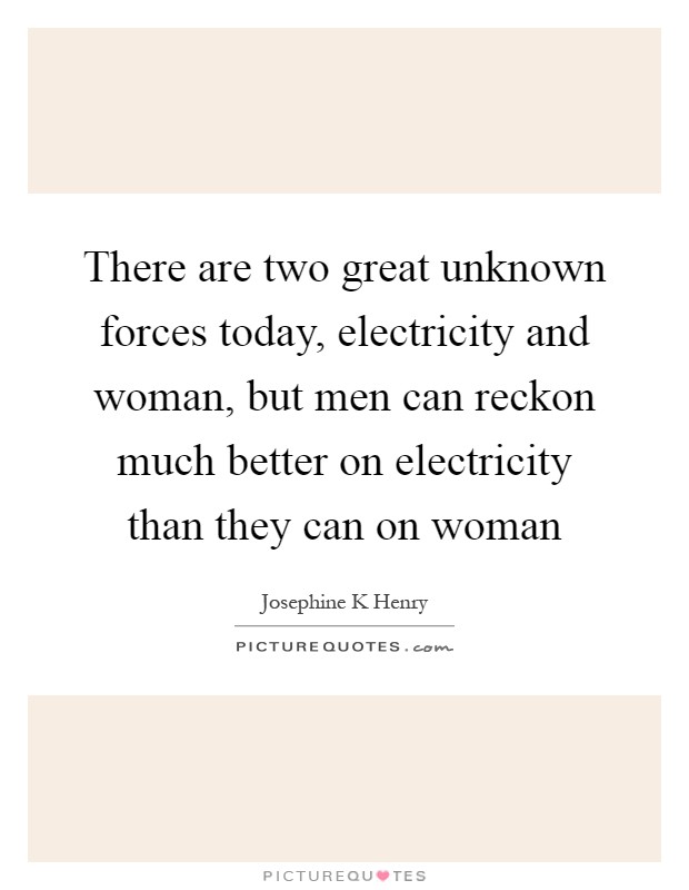 There are two great unknown forces today, electricity and woman, but men can reckon much better on electricity than they can on woman Picture Quote #1