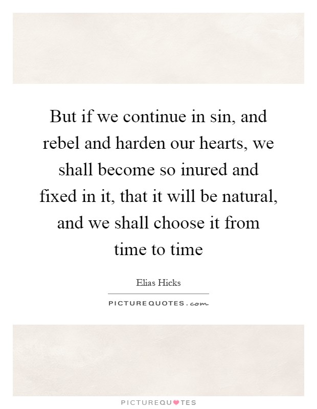 But if we continue in sin, and rebel and harden our hearts, we shall become so inured and fixed in it, that it will be natural, and we shall choose it from time to time Picture Quote #1