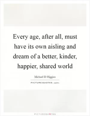 Every age, after all, must have its own aisling and dream of a better, kinder, happier, shared world Picture Quote #1
