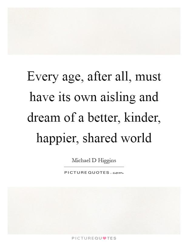 Every age, after all, must have its own aisling and dream of a better, kinder, happier, shared world Picture Quote #1