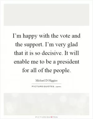 I’m happy with the vote and the support. I’m very glad that it is so decisive. It will enable me to be a president for all of the people Picture Quote #1