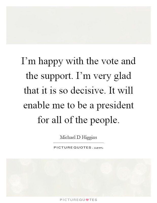 I'm happy with the vote and the support. I'm very glad that it is so decisive. It will enable me to be a president for all of the people Picture Quote #1