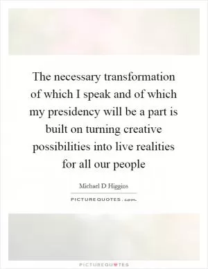 The necessary transformation of which I speak and of which my presidency will be a part is built on turning creative possibilities into live realities for all our people Picture Quote #1