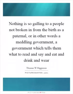Nothing is so galling to a people not broken in from the birth as a paternal, or in other words a meddling government, a government which tells them what to read and say and eat and drink and wear Picture Quote #1