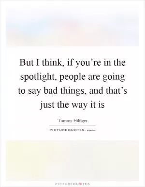 But I think, if you’re in the spotlight, people are going to say bad things, and that’s just the way it is Picture Quote #1