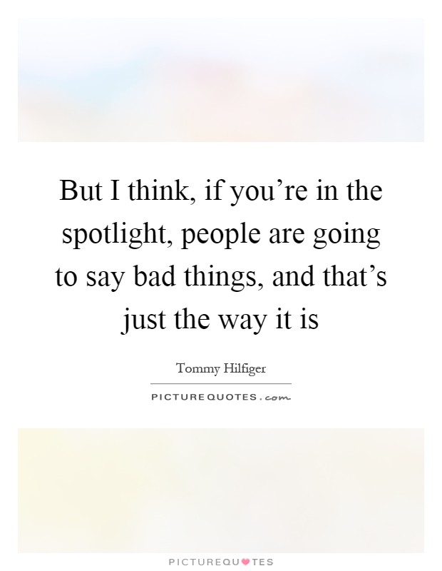 But I think, if you're in the spotlight, people are going to say bad things, and that's just the way it is Picture Quote #1