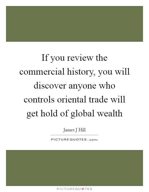 If you review the commercial history, you will discover anyone who controls oriental trade will get hold of global wealth Picture Quote #1