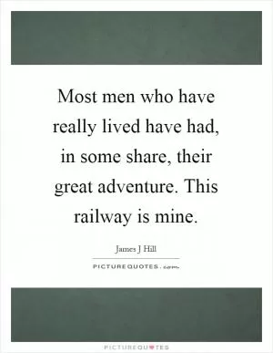 Most men who have really lived have had, in some share, their great adventure. This railway is mine Picture Quote #1
