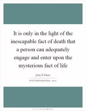 It is only in the light of the inescapable fact of death that a person can adequately engage and enter upon the mysterious fact of life Picture Quote #1
