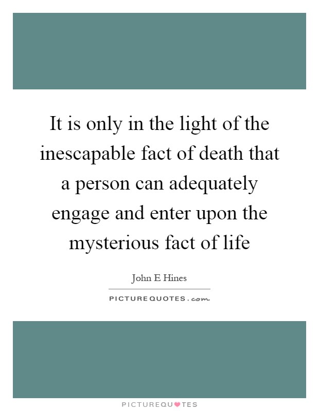 It is only in the light of the inescapable fact of death that a person can adequately engage and enter upon the mysterious fact of life Picture Quote #1