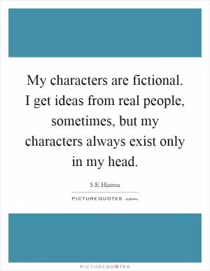 My characters are fictional. I get ideas from real people, sometimes, but my characters always exist only in my head Picture Quote #1