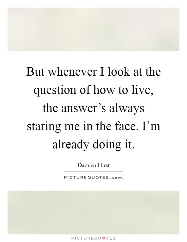 But whenever I look at the question of how to live, the answer's always staring me in the face. I'm already doing it Picture Quote #1