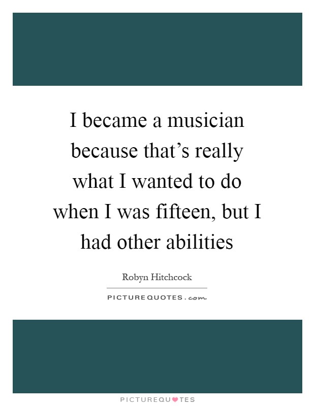 I became a musician because that's really what I wanted to do when I was fifteen, but I had other abilities Picture Quote #1