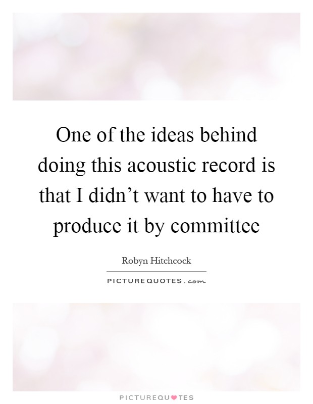 One of the ideas behind doing this acoustic record is that I didn't want to have to produce it by committee Picture Quote #1