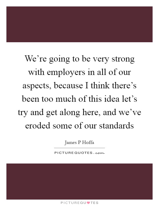 We're going to be very strong with employers in all of our aspects, because I think there's been too much of this idea let's try and get along here, and we've eroded some of our standards Picture Quote #1