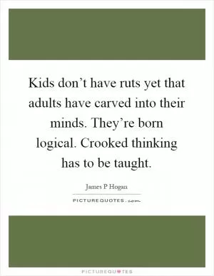 Kids don’t have ruts yet that adults have carved into their minds. They’re born logical. Crooked thinking has to be taught Picture Quote #1