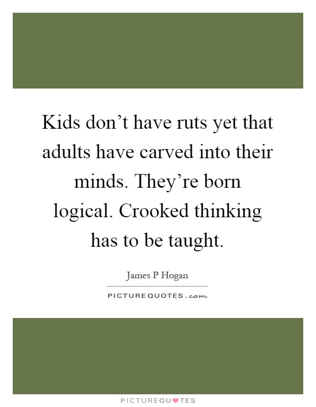 Kids don't have ruts yet that adults have carved into their minds. They're born logical. Crooked thinking has to be taught Picture Quote #1