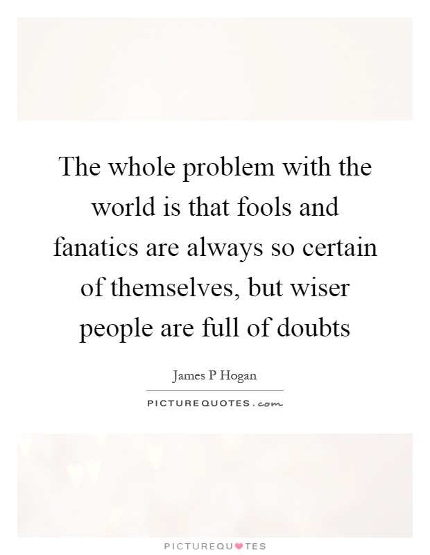 The whole problem with the world is that fools and fanatics are always so certain of themselves, but wiser people are full of doubts Picture Quote #1