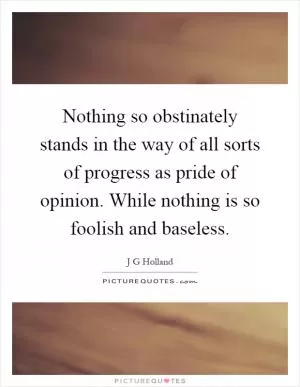Nothing so obstinately stands in the way of all sorts of progress as pride of opinion. While nothing is so foolish and baseless Picture Quote #1