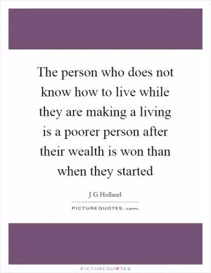 The person who does not know how to live while they are making a living is a poorer person after their wealth is won than when they started Picture Quote #1