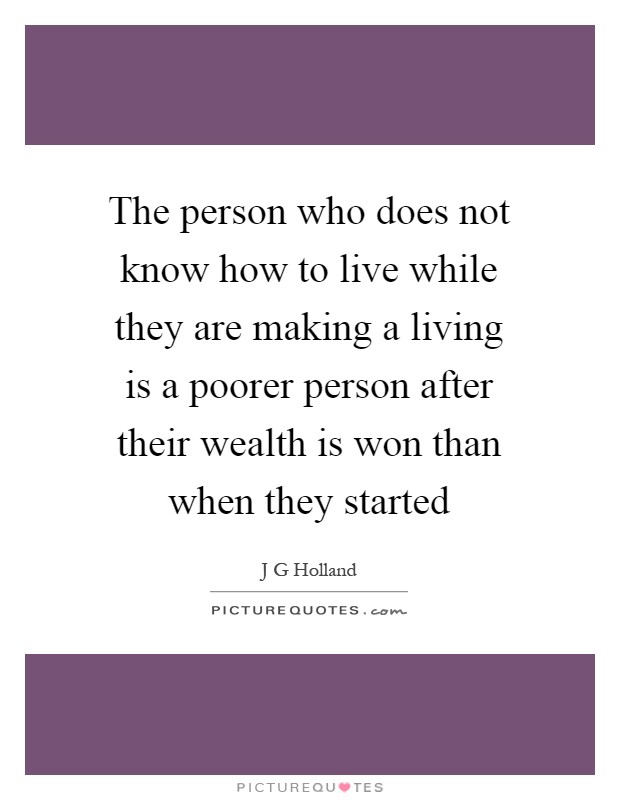The person who does not know how to live while they are making a living is a poorer person after their wealth is won than when they started Picture Quote #1
