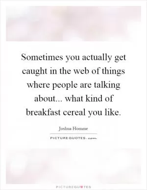 Sometimes you actually get caught in the web of things where people are talking about... what kind of breakfast cereal you like Picture Quote #1